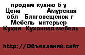 продам кухню б/у › Цена ­ 30 000 - Амурская обл., Благовещенск г. Мебель, интерьер » Кухни. Кухонная мебель   